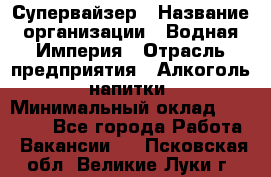 Супервайзер › Название организации ­ Водная Империя › Отрасль предприятия ­ Алкоголь, напитки › Минимальный оклад ­ 25 000 - Все города Работа » Вакансии   . Псковская обл.,Великие Луки г.